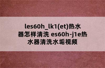 les60h_lk1(et)热水器怎样清洗 es60h-j1e热水器清洗水垢视频